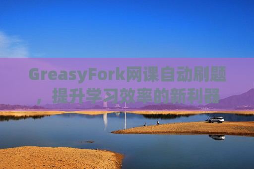GreasyFork网课自动刷题，提升学习效率的新利器